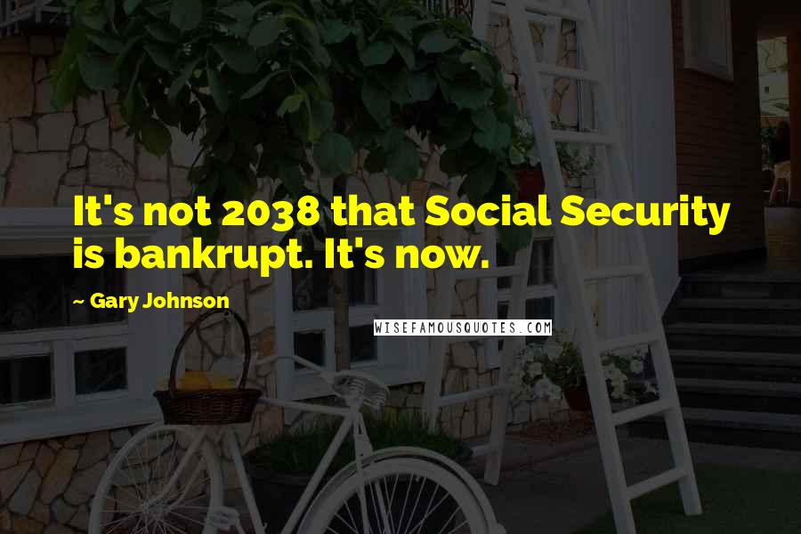 Gary Johnson Quotes: It's not 2038 that Social Security is bankrupt. It's now.