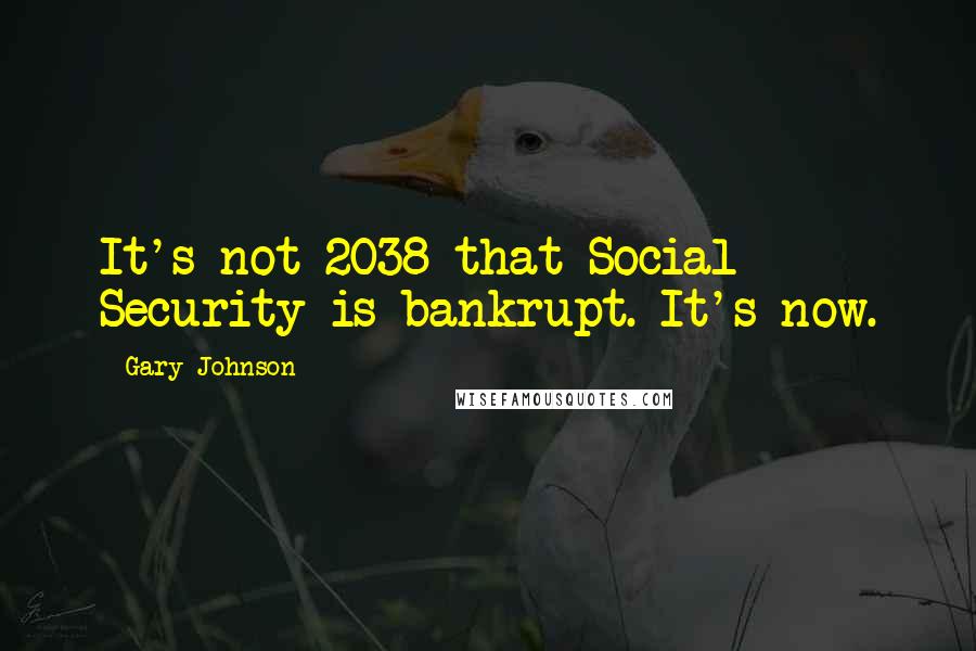 Gary Johnson Quotes: It's not 2038 that Social Security is bankrupt. It's now.