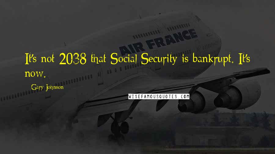 Gary Johnson Quotes: It's not 2038 that Social Security is bankrupt. It's now.