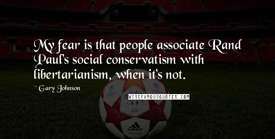 Gary Johnson Quotes: My fear is that people associate Rand Paul's social conservatism with libertarianism, when it's not.