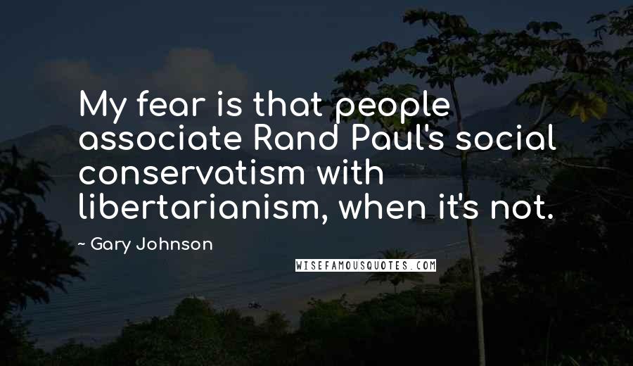 Gary Johnson Quotes: My fear is that people associate Rand Paul's social conservatism with libertarianism, when it's not.