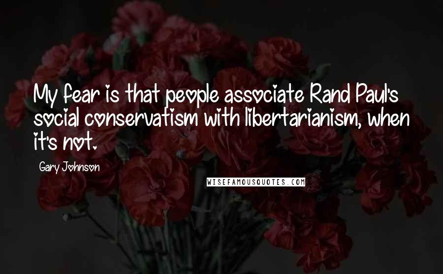 Gary Johnson Quotes: My fear is that people associate Rand Paul's social conservatism with libertarianism, when it's not.