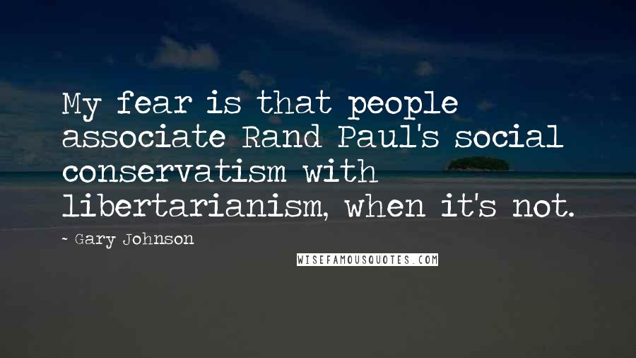 Gary Johnson Quotes: My fear is that people associate Rand Paul's social conservatism with libertarianism, when it's not.