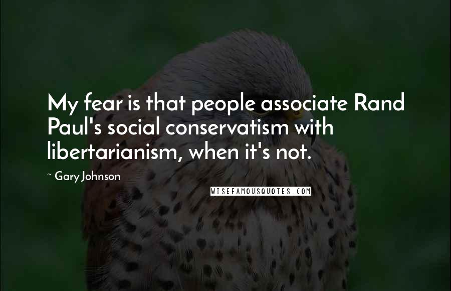 Gary Johnson Quotes: My fear is that people associate Rand Paul's social conservatism with libertarianism, when it's not.