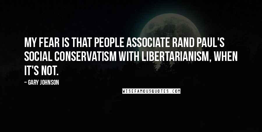 Gary Johnson Quotes: My fear is that people associate Rand Paul's social conservatism with libertarianism, when it's not.