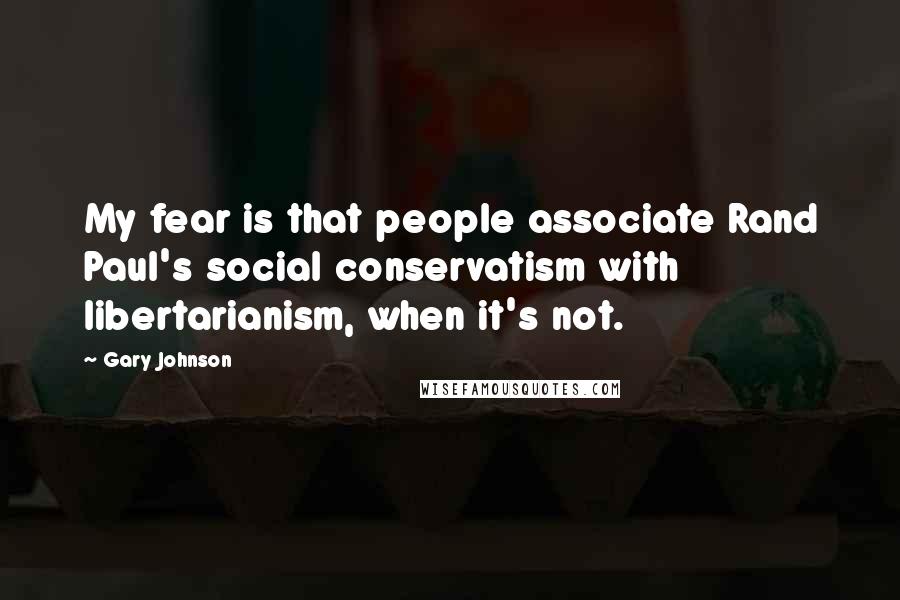 Gary Johnson Quotes: My fear is that people associate Rand Paul's social conservatism with libertarianism, when it's not.