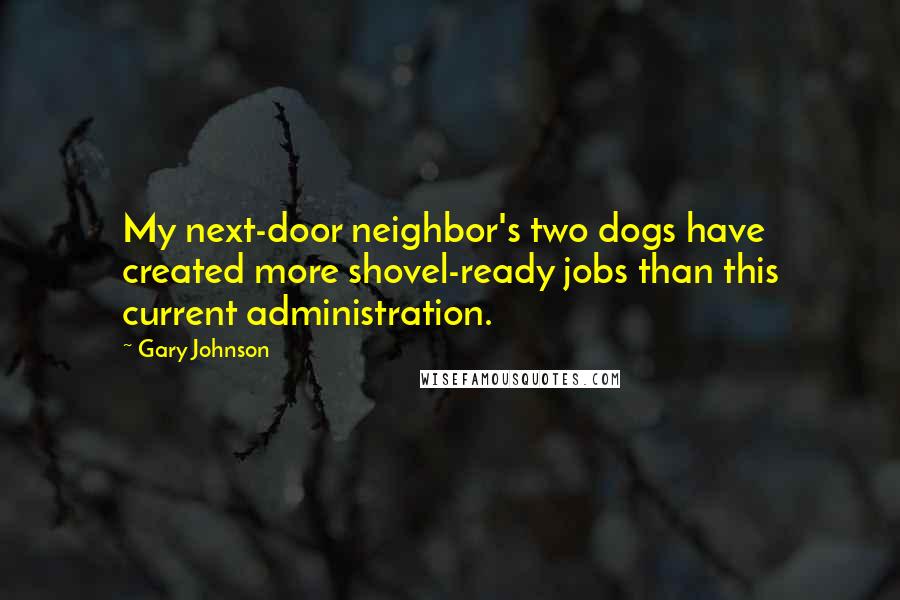 Gary Johnson Quotes: My next-door neighbor's two dogs have created more shovel-ready jobs than this current administration.