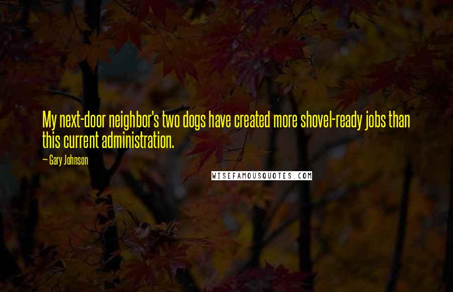 Gary Johnson Quotes: My next-door neighbor's two dogs have created more shovel-ready jobs than this current administration.