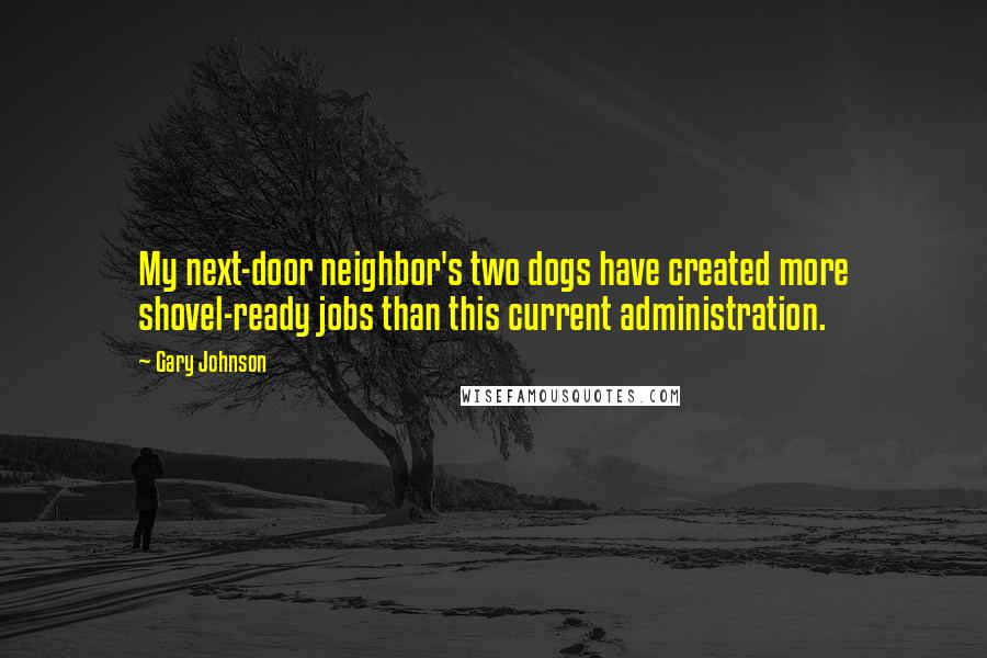 Gary Johnson Quotes: My next-door neighbor's two dogs have created more shovel-ready jobs than this current administration.