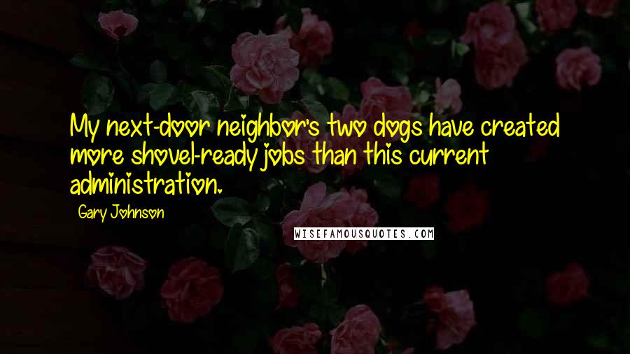 Gary Johnson Quotes: My next-door neighbor's two dogs have created more shovel-ready jobs than this current administration.