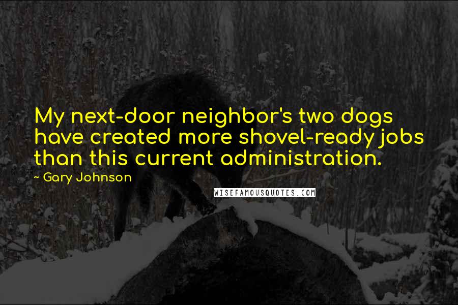 Gary Johnson Quotes: My next-door neighbor's two dogs have created more shovel-ready jobs than this current administration.