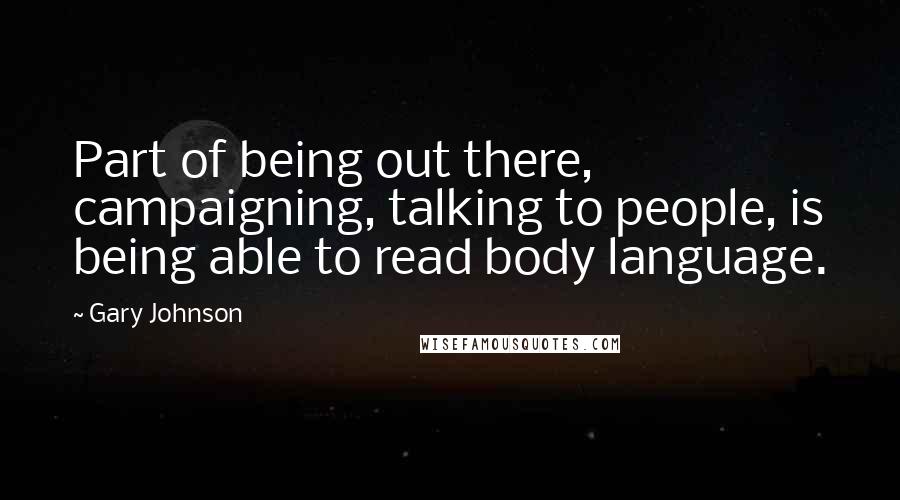 Gary Johnson Quotes: Part of being out there, campaigning, talking to people, is being able to read body language.