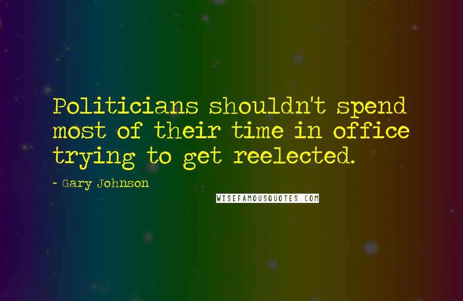 Gary Johnson Quotes: Politicians shouldn't spend most of their time in office trying to get reelected.