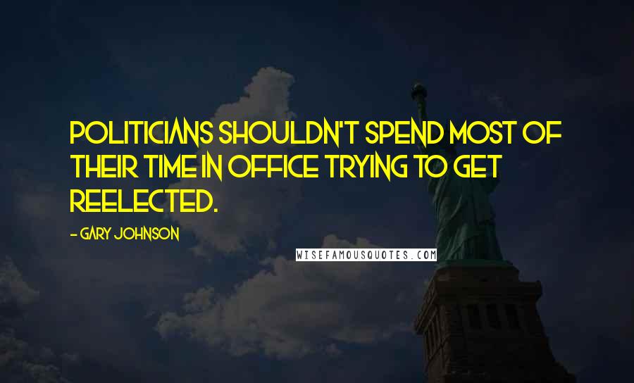 Gary Johnson Quotes: Politicians shouldn't spend most of their time in office trying to get reelected.