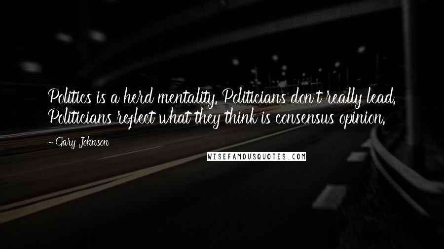 Gary Johnson Quotes: Politics is a herd mentality. Politicians don't really lead. Politicians reflect what they think is consensus opinion.