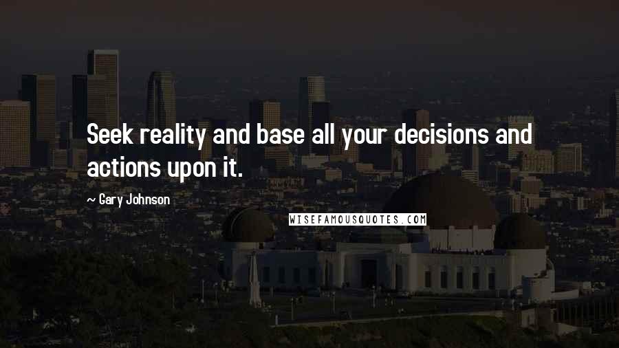 Gary Johnson Quotes: Seek reality and base all your decisions and actions upon it.