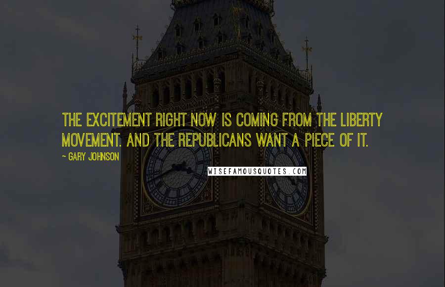 Gary Johnson Quotes: The excitement right now is coming from the Liberty movement. And the Republicans want a piece of it.