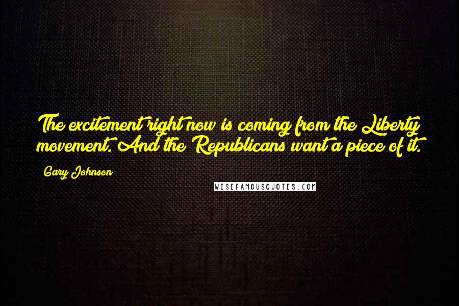 Gary Johnson Quotes: The excitement right now is coming from the Liberty movement. And the Republicans want a piece of it.