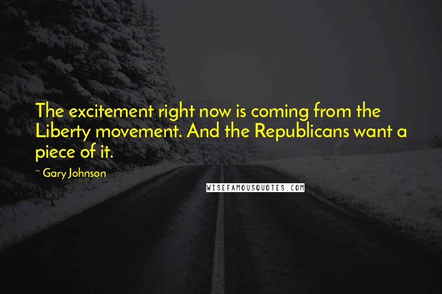 Gary Johnson Quotes: The excitement right now is coming from the Liberty movement. And the Republicans want a piece of it.