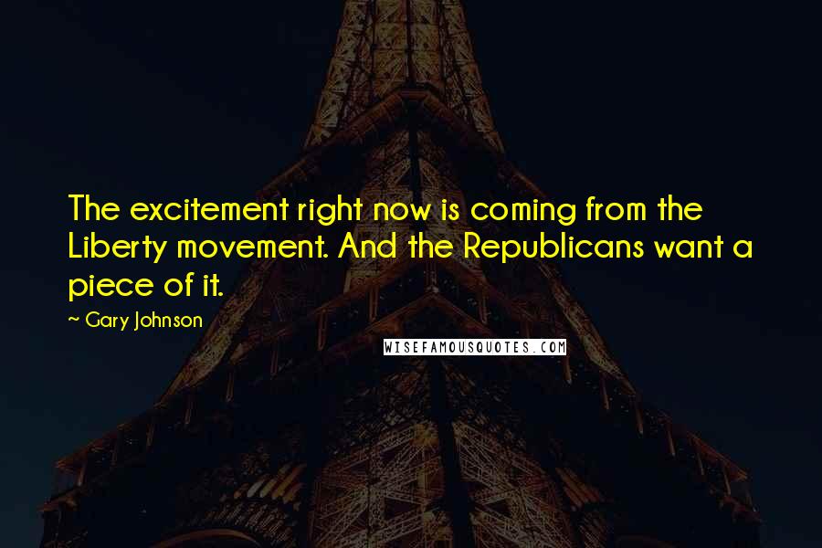 Gary Johnson Quotes: The excitement right now is coming from the Liberty movement. And the Republicans want a piece of it.