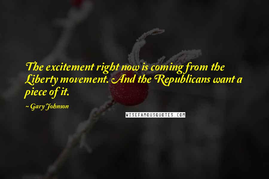 Gary Johnson Quotes: The excitement right now is coming from the Liberty movement. And the Republicans want a piece of it.