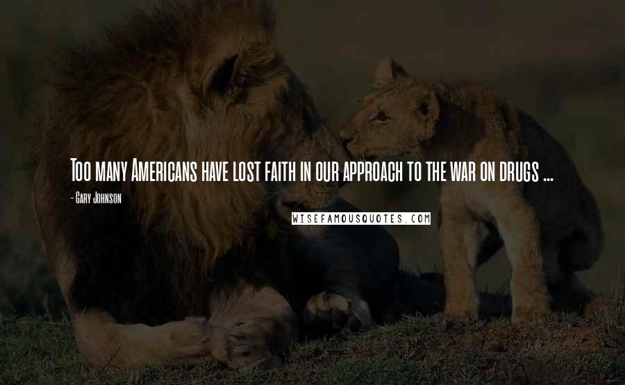 Gary Johnson Quotes: Too many Americans have lost faith in our approach to the war on drugs ...