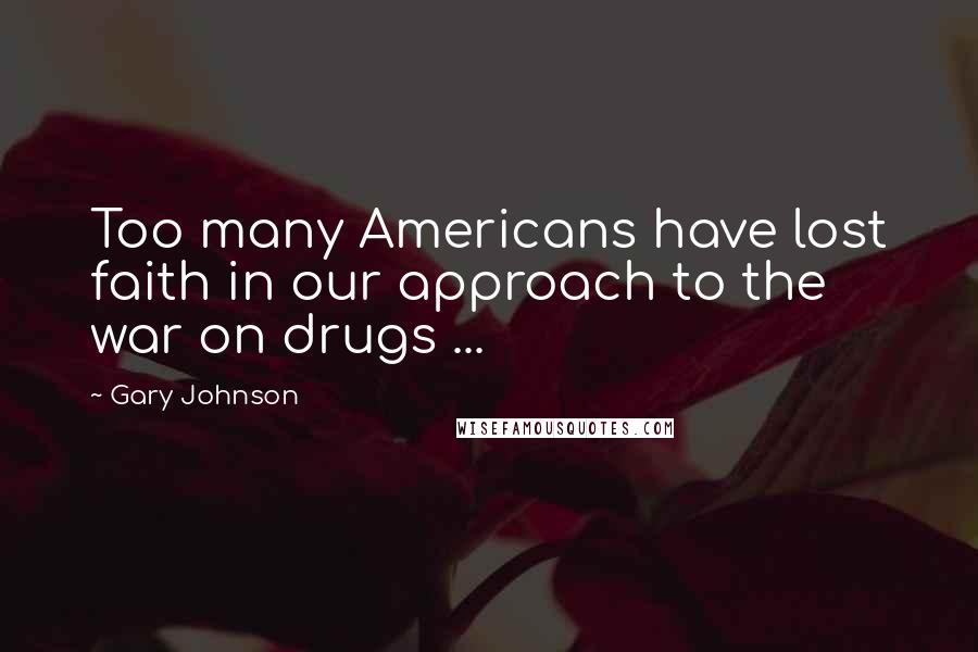 Gary Johnson Quotes: Too many Americans have lost faith in our approach to the war on drugs ...