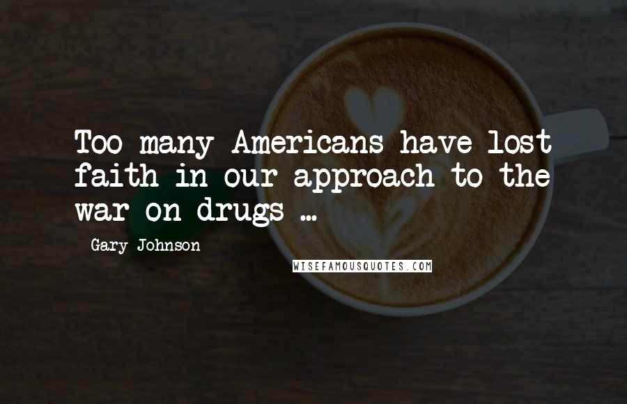 Gary Johnson Quotes: Too many Americans have lost faith in our approach to the war on drugs ...