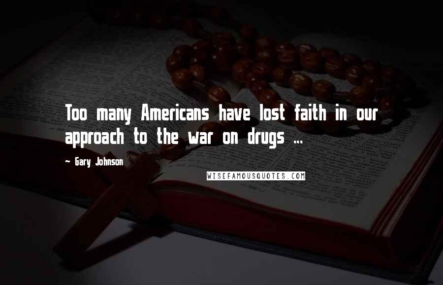 Gary Johnson Quotes: Too many Americans have lost faith in our approach to the war on drugs ...