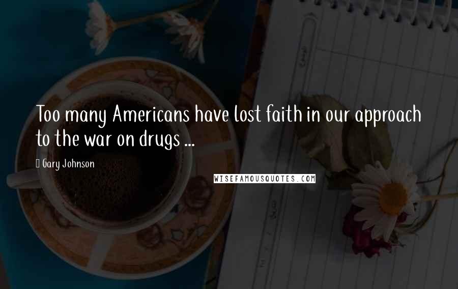 Gary Johnson Quotes: Too many Americans have lost faith in our approach to the war on drugs ...