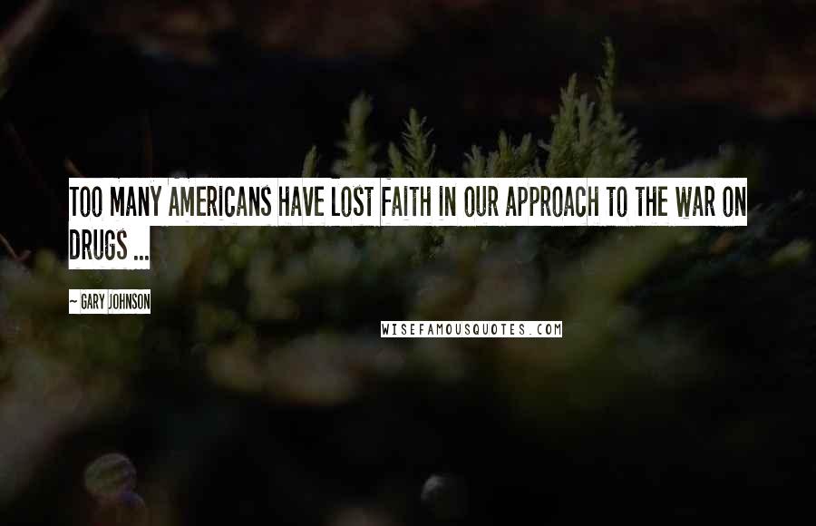 Gary Johnson Quotes: Too many Americans have lost faith in our approach to the war on drugs ...
