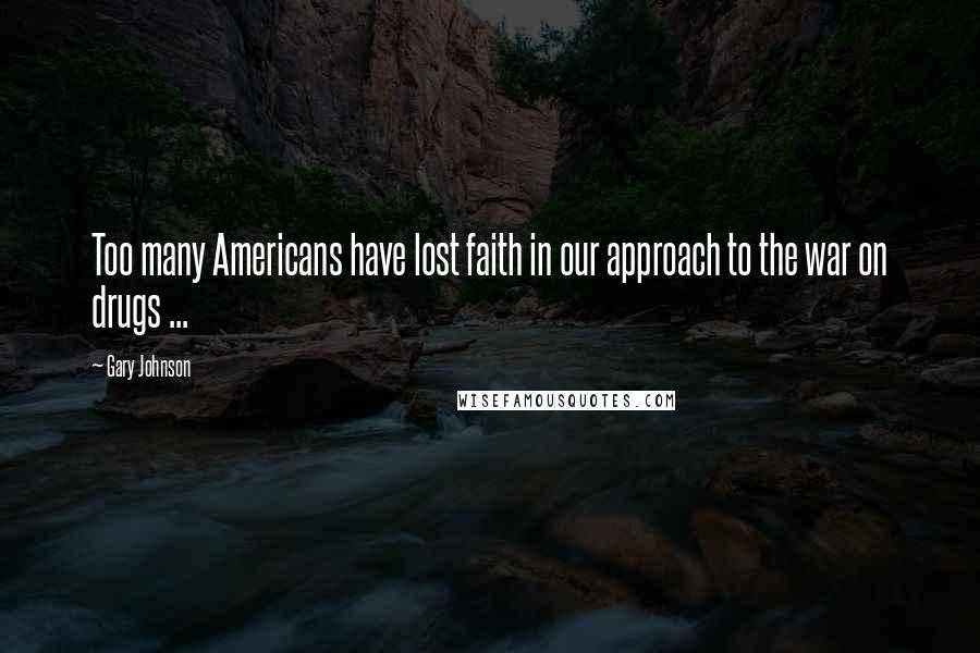 Gary Johnson Quotes: Too many Americans have lost faith in our approach to the war on drugs ...