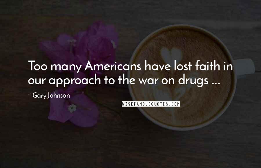 Gary Johnson Quotes: Too many Americans have lost faith in our approach to the war on drugs ...