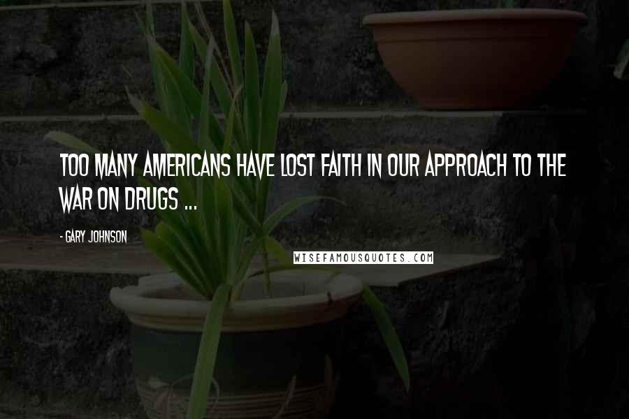 Gary Johnson Quotes: Too many Americans have lost faith in our approach to the war on drugs ...