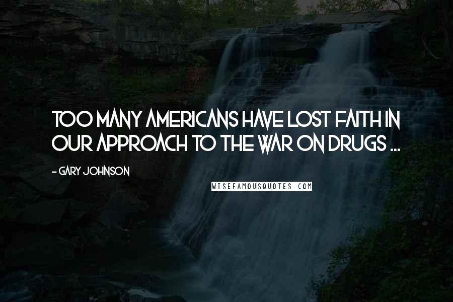 Gary Johnson Quotes: Too many Americans have lost faith in our approach to the war on drugs ...