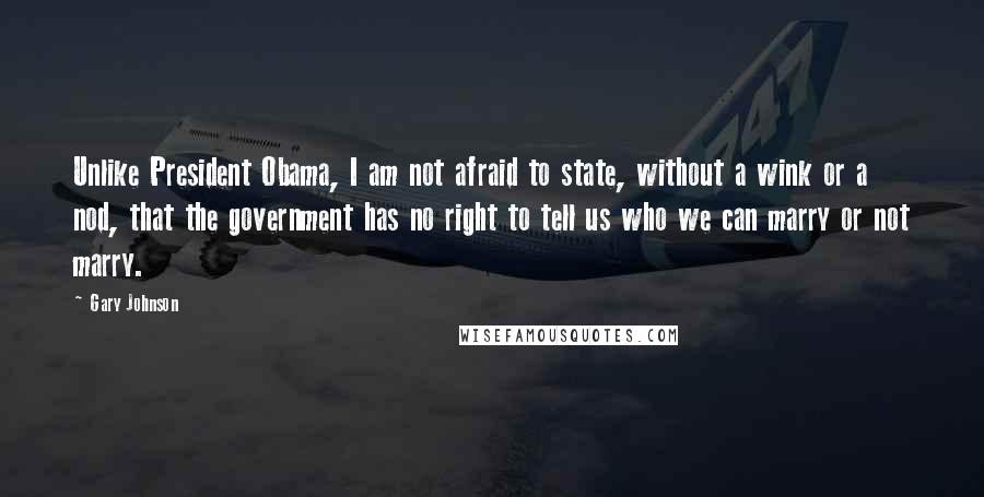 Gary Johnson Quotes: Unlike President Obama, I am not afraid to state, without a wink or a nod, that the government has no right to tell us who we can marry or not marry.