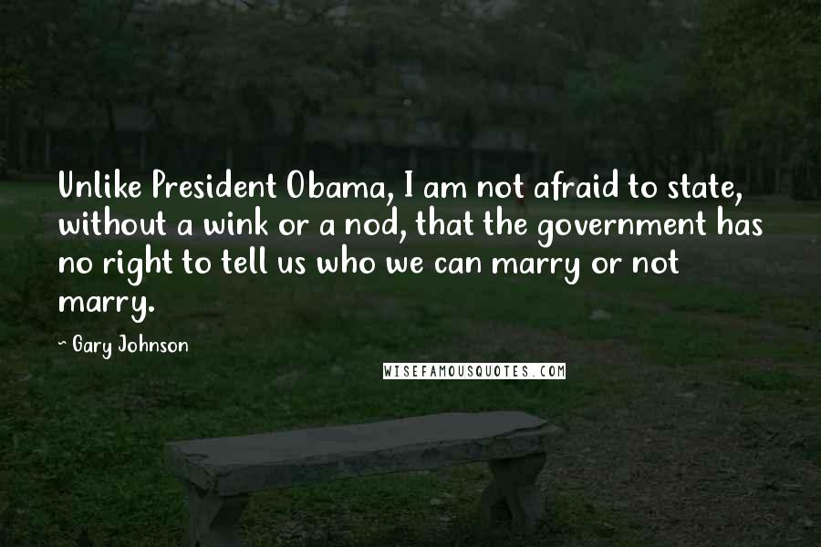 Gary Johnson Quotes: Unlike President Obama, I am not afraid to state, without a wink or a nod, that the government has no right to tell us who we can marry or not marry.