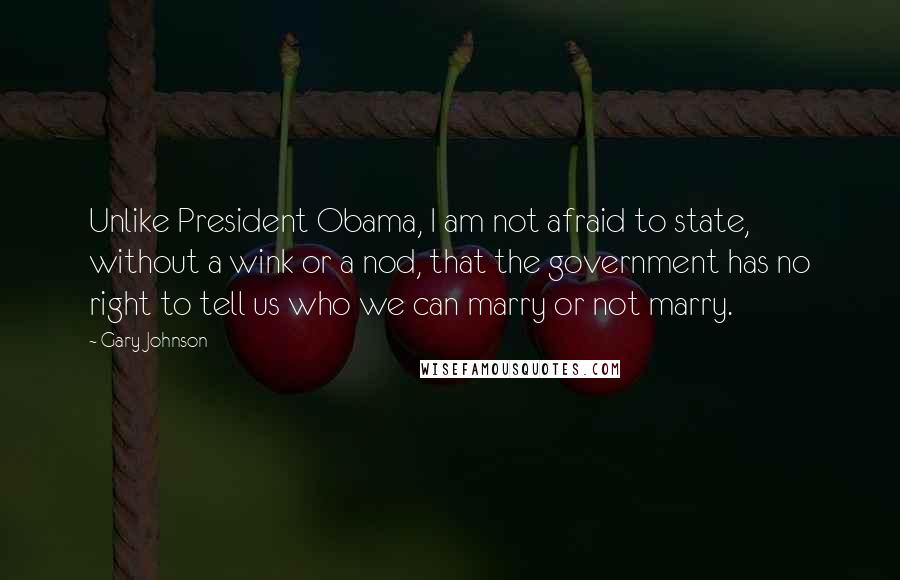 Gary Johnson Quotes: Unlike President Obama, I am not afraid to state, without a wink or a nod, that the government has no right to tell us who we can marry or not marry.