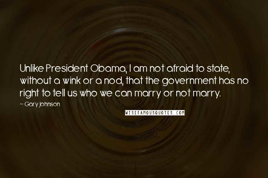 Gary Johnson Quotes: Unlike President Obama, I am not afraid to state, without a wink or a nod, that the government has no right to tell us who we can marry or not marry.