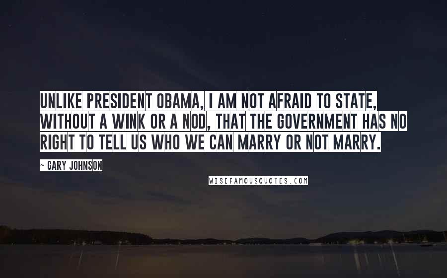 Gary Johnson Quotes: Unlike President Obama, I am not afraid to state, without a wink or a nod, that the government has no right to tell us who we can marry or not marry.