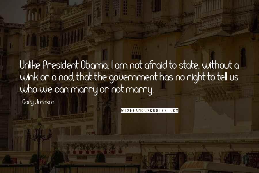 Gary Johnson Quotes: Unlike President Obama, I am not afraid to state, without a wink or a nod, that the government has no right to tell us who we can marry or not marry.