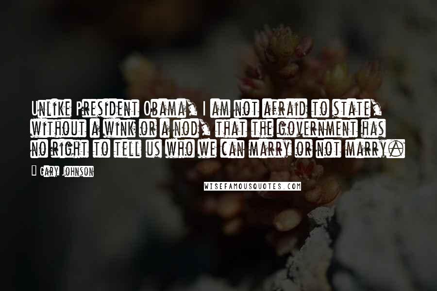 Gary Johnson Quotes: Unlike President Obama, I am not afraid to state, without a wink or a nod, that the government has no right to tell us who we can marry or not marry.