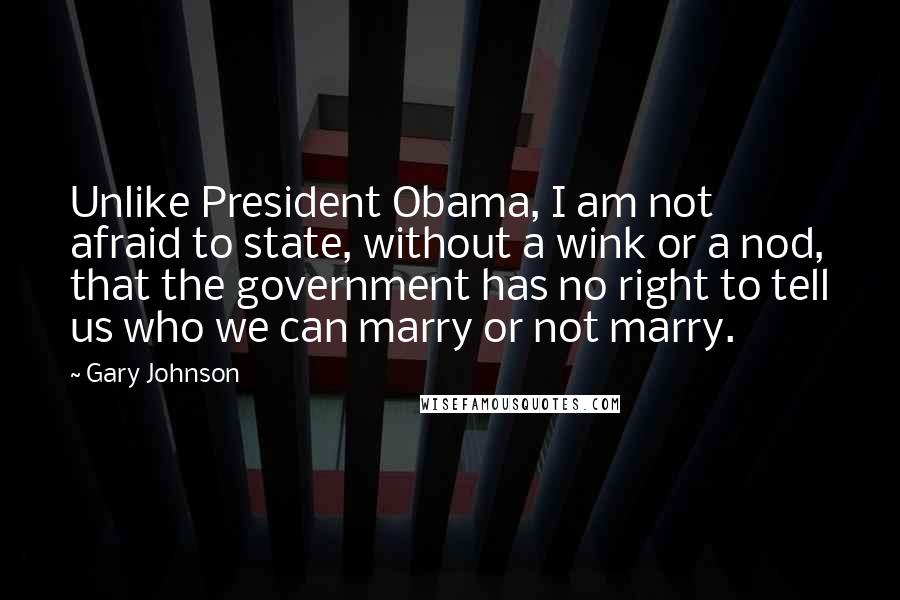 Gary Johnson Quotes: Unlike President Obama, I am not afraid to state, without a wink or a nod, that the government has no right to tell us who we can marry or not marry.