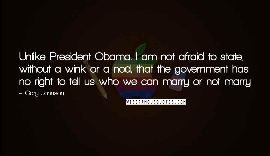 Gary Johnson Quotes: Unlike President Obama, I am not afraid to state, without a wink or a nod, that the government has no right to tell us who we can marry or not marry.