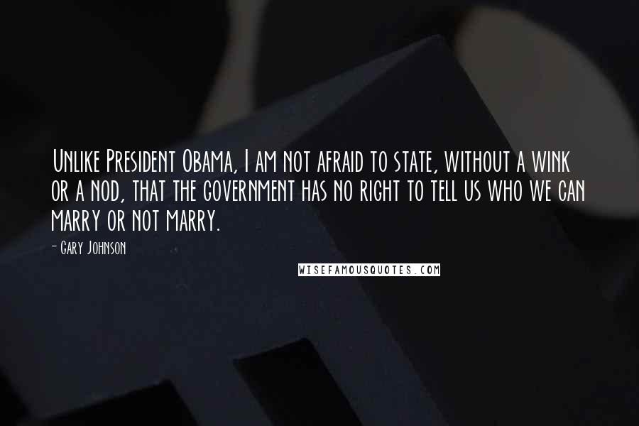 Gary Johnson Quotes: Unlike President Obama, I am not afraid to state, without a wink or a nod, that the government has no right to tell us who we can marry or not marry.