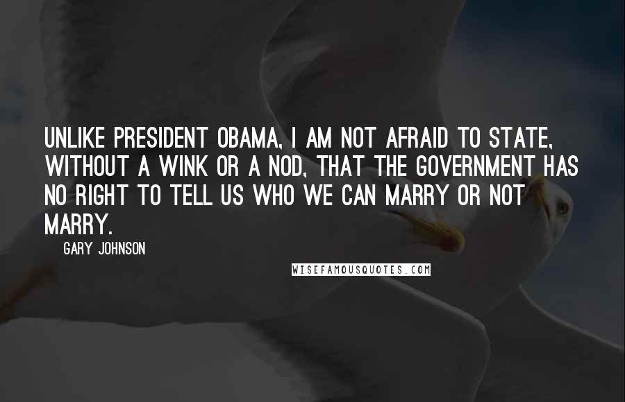 Gary Johnson Quotes: Unlike President Obama, I am not afraid to state, without a wink or a nod, that the government has no right to tell us who we can marry or not marry.