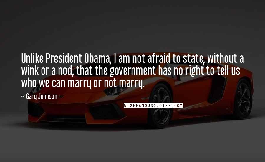 Gary Johnson Quotes: Unlike President Obama, I am not afraid to state, without a wink or a nod, that the government has no right to tell us who we can marry or not marry.