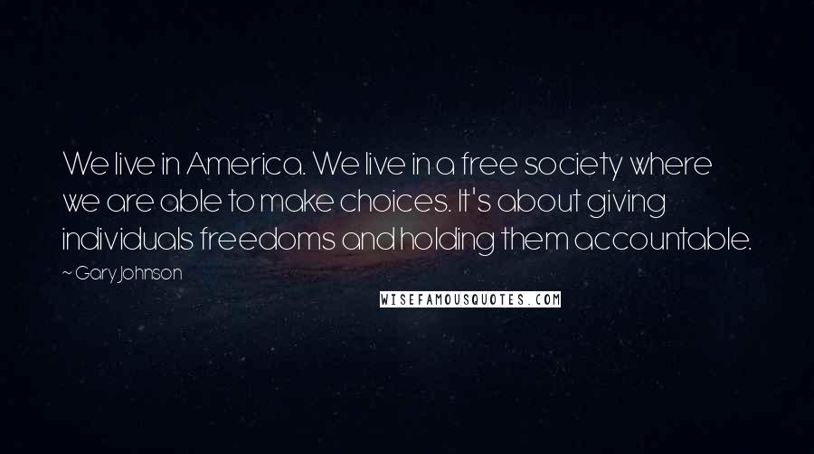 Gary Johnson Quotes: We live in America. We live in a free society where we are able to make choices. It's about giving individuals freedoms and holding them accountable.