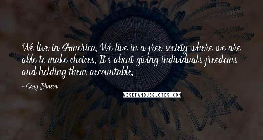 Gary Johnson Quotes: We live in America. We live in a free society where we are able to make choices. It's about giving individuals freedoms and holding them accountable.