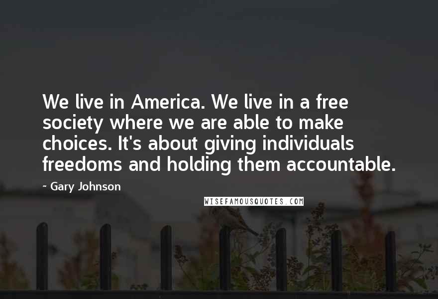 Gary Johnson Quotes: We live in America. We live in a free society where we are able to make choices. It's about giving individuals freedoms and holding them accountable.